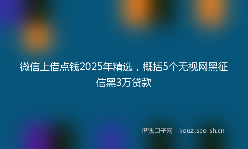 微信上借点钱2025年精选，概括5个无视网黑征信黑3万贷款
