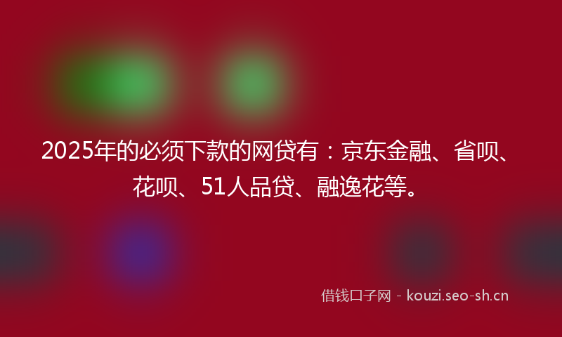 2025年的必须下款的网贷有：京东金融、省呗、花呗、51人品贷、融逸花等。