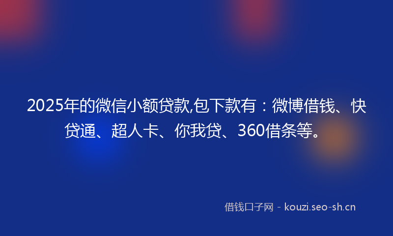 2025年的微信小额贷款,包下款有：微博借钱、快贷通、超人卡、你我贷、360借条等。