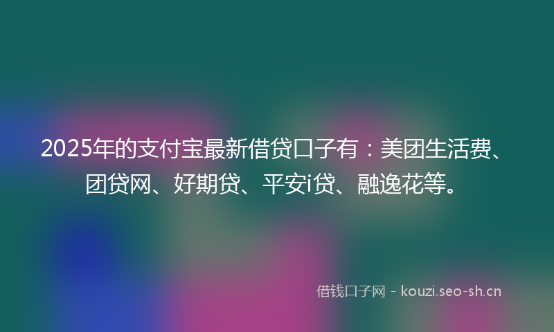 2025年的支付宝最新借贷口子有：美团生活费、团贷网、好期贷、平安i贷、融逸花等。