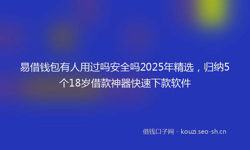易借钱包有人用过吗安全吗2025年精选,归纳5个18岁借款神器快速下款软件