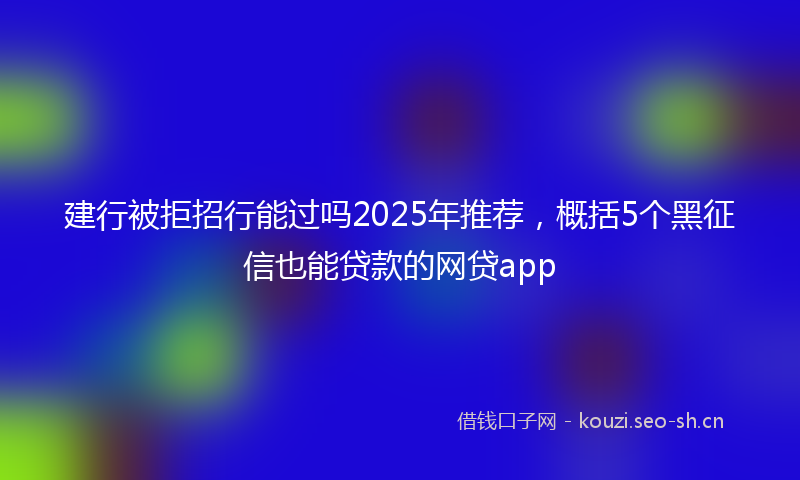 建行被拒招行能过吗2025年推荐，概括5个黑征信也能贷款的网贷app