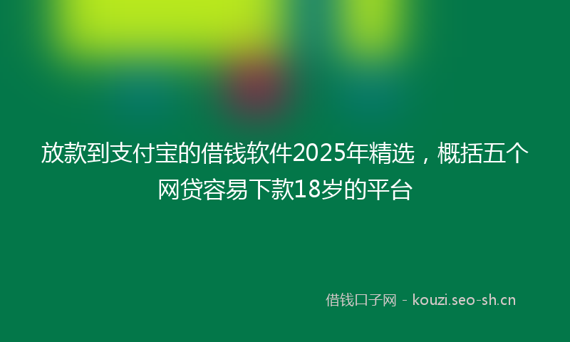 放款到支付宝的借钱软件2025年精选，概括五个网贷容易下款18岁的平台