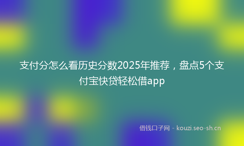 支付分怎么看历史分数2025年推荐，盘点5个支付宝快贷轻松借app