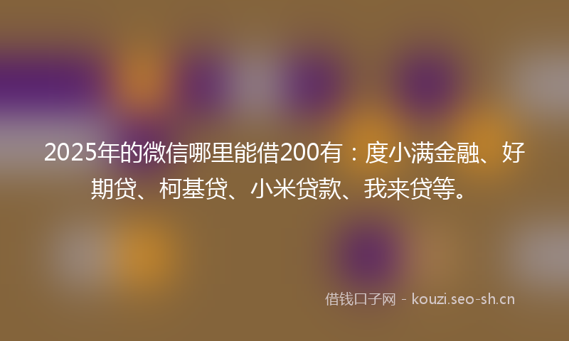 2025年的微信哪里能借200有：度小满金融、好期贷、柯基贷、小米贷款、我来贷等。