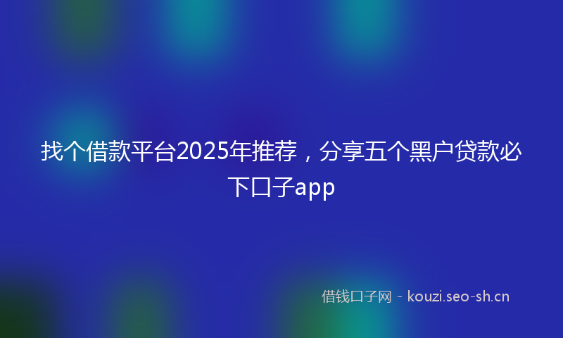 找个借款平台2025年推荐,分享五个黑户贷款必下口子app