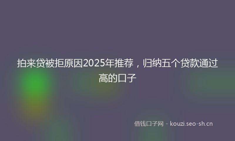 拍来贷被拒原因2025年推荐，归纳五个贷款通过高的口子