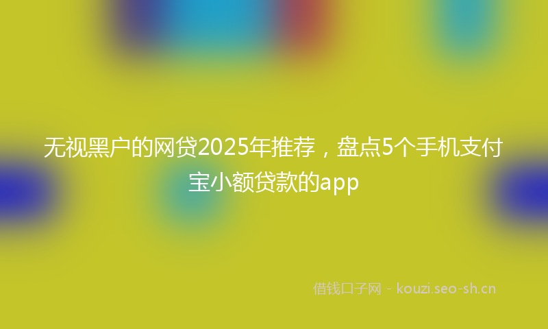 无视黑户的网贷2025年推荐，盘点5个手机支付宝小额贷款的app