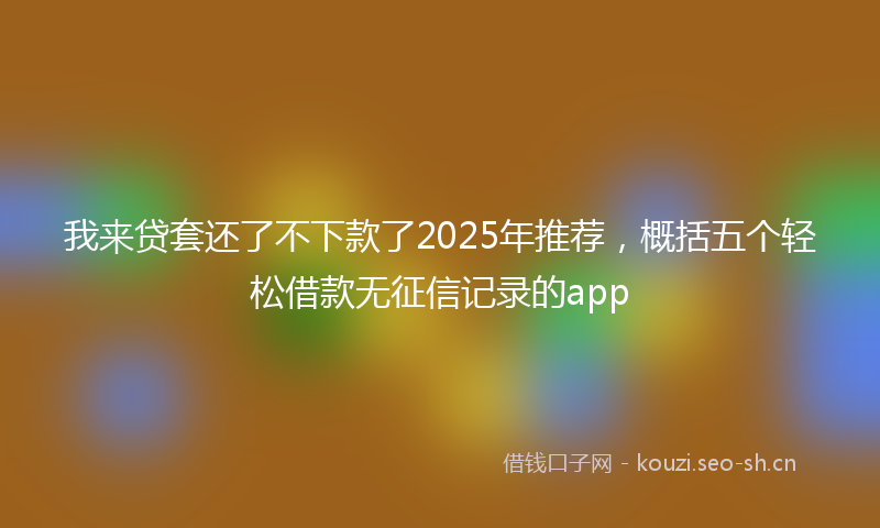 我来贷套还了不下款了2025年推荐，概括五个轻松借款无征信记录的app