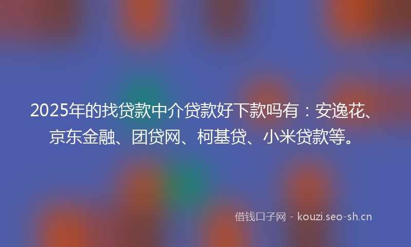 2025年的找贷款中介贷款好下款吗有：安逸花、京东金融、团贷网、柯基贷、小米贷款等。