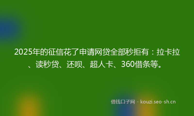 2025年的征信花了申请网贷全部秒拒有：拉卡拉、读秒贷、还呗、超人卡、360借条等。