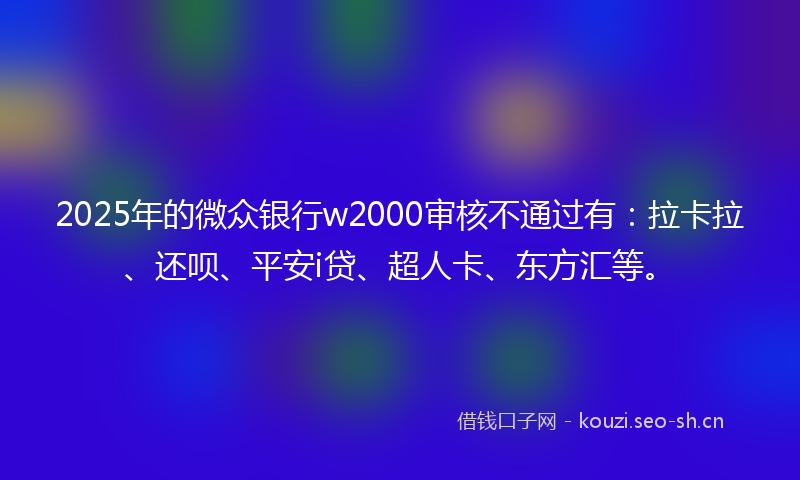 2025年的微众银行w2000审核不通过有：拉卡拉、还呗、平安i贷、超人卡、东方汇等。