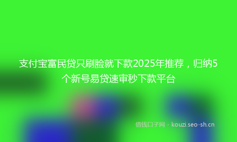 支付宝富民贷只刷脸就下款2025年推荐，归纳5个新号易贷速审秒下款平台