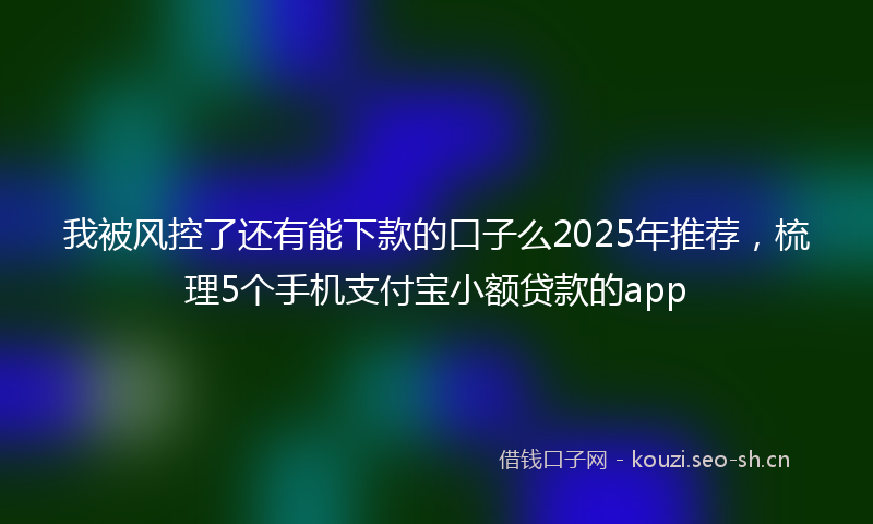 我被风控了还有能下款的口子么2025年推荐，梳理5个手机支付宝小额贷款的app