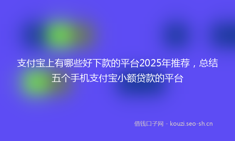 支付宝上有哪些好下款的平台2025年推荐,总结五个手机支付宝小额贷款的平台