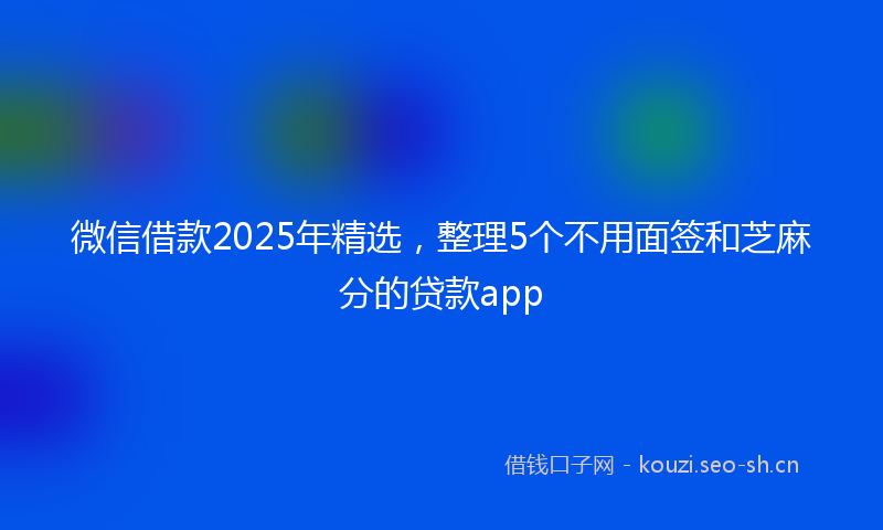 微信借款2025年精选，整理5个不用面签和芝麻分的贷款app