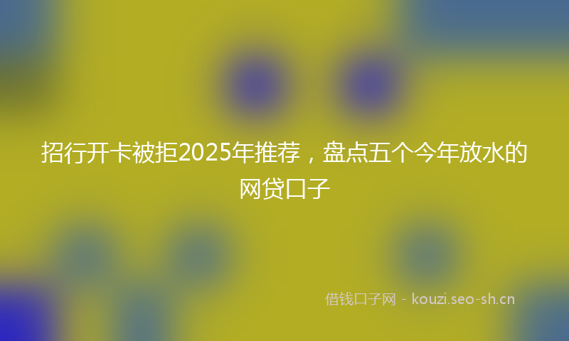 招行开卡被拒2025年推荐，盘点五个今年放水的网贷口子