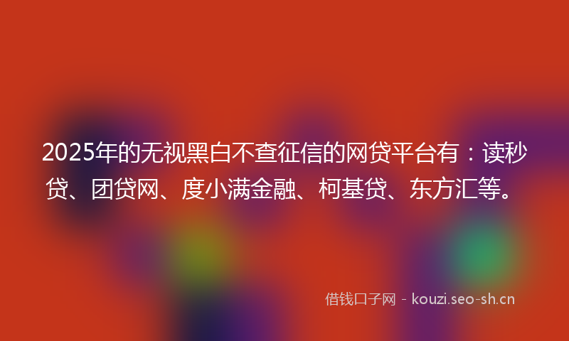 2025年的无视黑白不查征信的网贷平台有：读秒贷、团贷网、度小满金融、柯基贷、东方汇等。