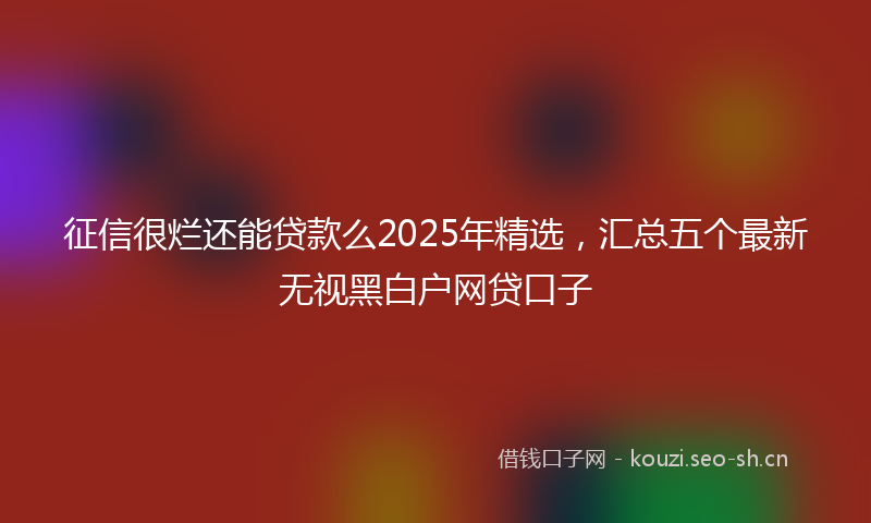 征信很烂还能贷款么2025年精选，汇总五个最新无视黑白户网贷口子