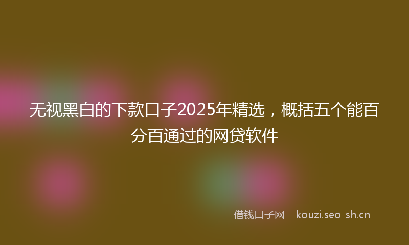 无视黑白的下款口子2025年精选，概括五个能百分百通过的网贷软件