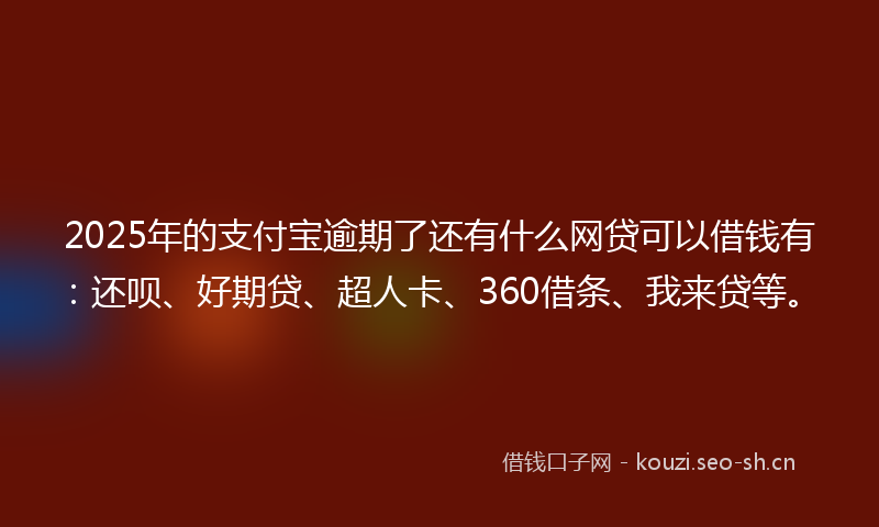 2025年的支付宝逾期了还有什么网贷可以借钱有：还呗、好期贷、超人卡、360借条、我来贷等。