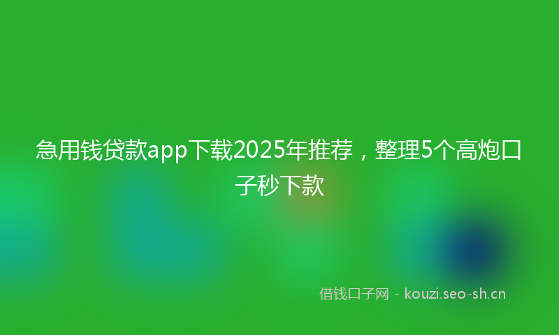 急用钱贷款app下载2025年推荐，整理5个高炮口子秒下款