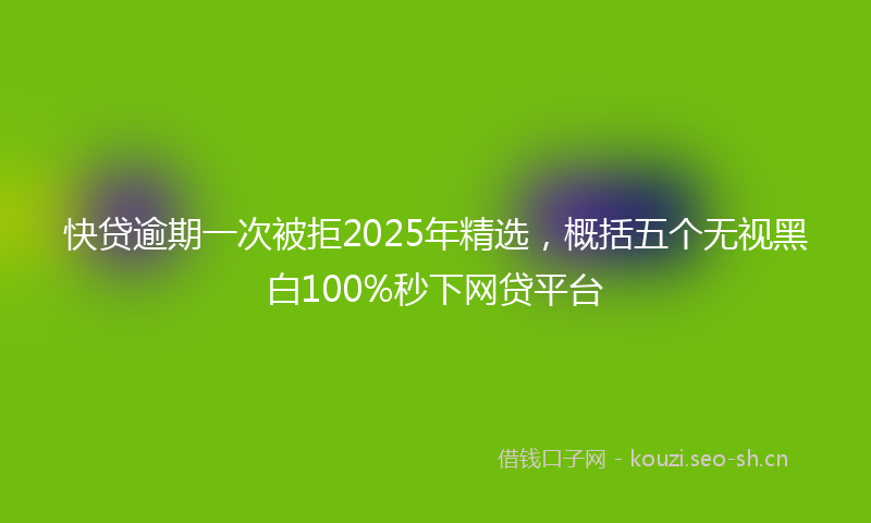 快贷逾期一次被拒2025年精选，概括五个无视黑白100%秒下网贷平台