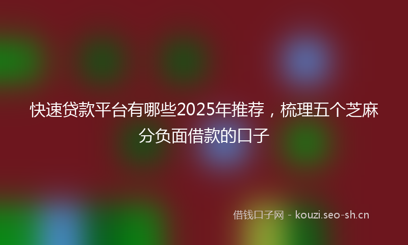 快速贷款平台有哪些2025年推荐，梳理五个芝麻分负面借款的口子