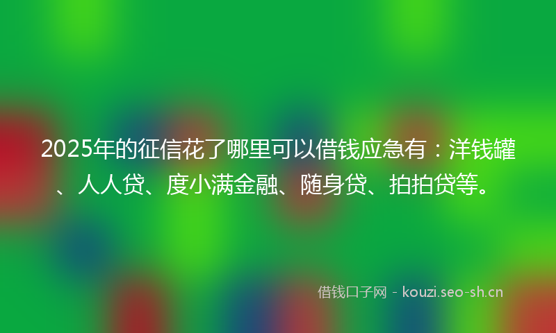 2025年的征信花了哪里可以借钱应急有：洋钱罐、人人贷、度小满金融、随身贷、拍拍贷等。