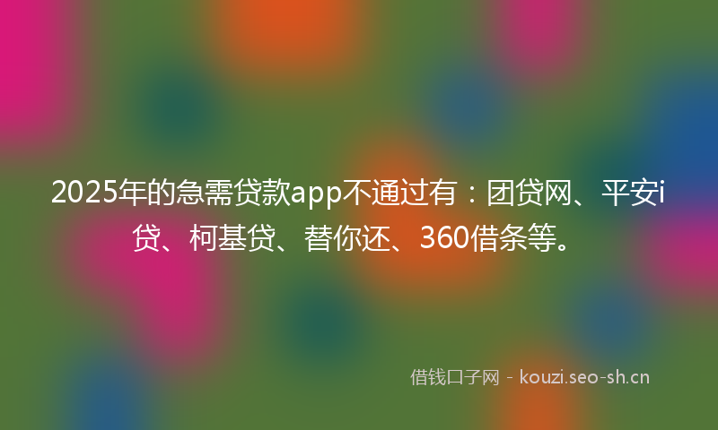 2025年的急需贷款app不通过有：团贷网、平安i贷、柯基贷、替你还、360借条等。