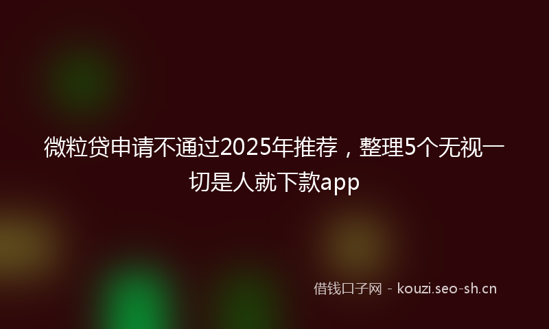 微粒贷申请不通过2025年推荐，整理5个无视一切是人就下款app