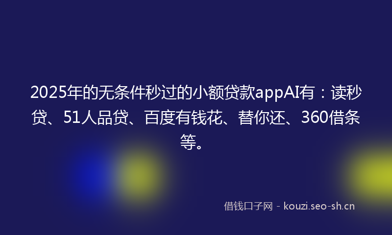 2025年的无条件秒过的小额贷款appAI有：读秒贷、51人品贷、百度有钱花、替你还、360借条等。