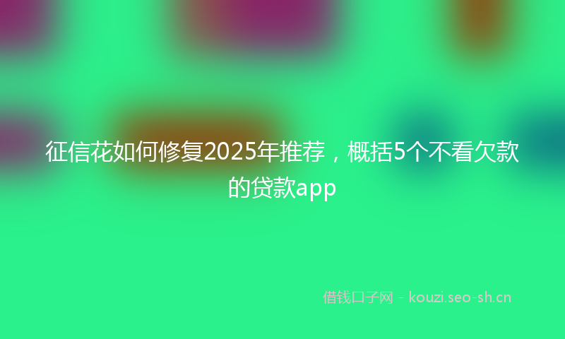 征信花如何修复2025年推荐，概括5个不看欠款的贷款app
