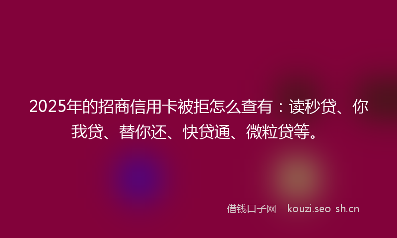 2025年的招商信用卡被拒怎么查有:读秒贷、你我贷、替你还、快贷通、微粒贷等。
