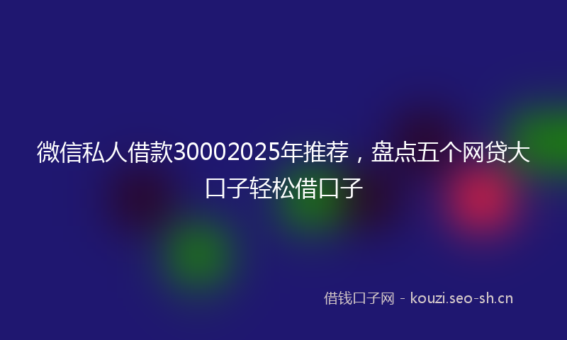 微信私人借款30002025年推荐，盘点五个网贷大口子轻松借口子