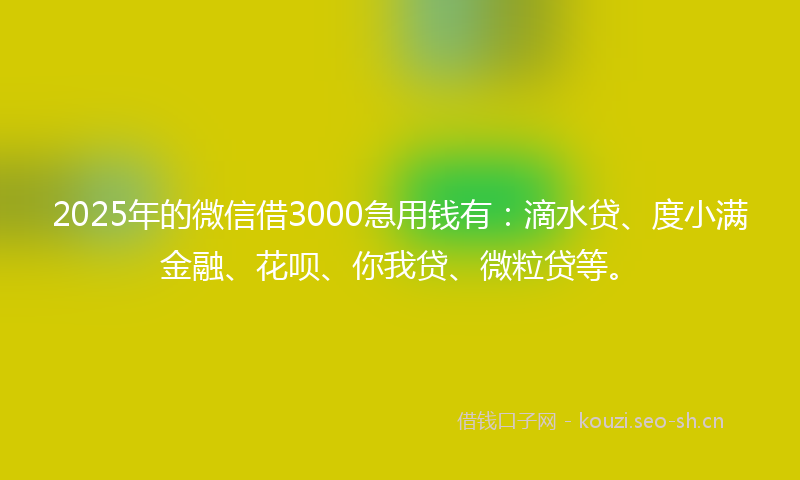 2025年的微信借3000急用钱有：滴水贷、度小满金融、花呗、你我贷、微粒贷等。