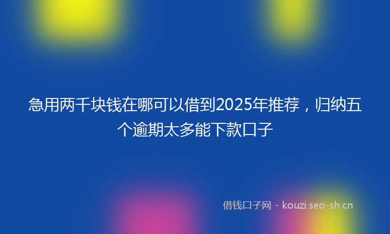 急用两千块钱在哪可以借到2025年推荐,归纳五个逾期太多能下款口子