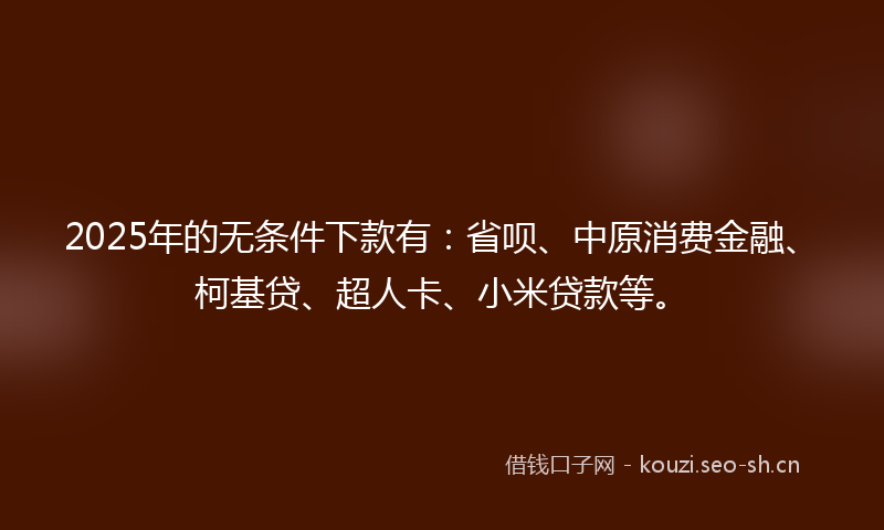 2025年的无条件下款有：省呗、中原消费金融、柯基贷、超人卡、小米贷款等。