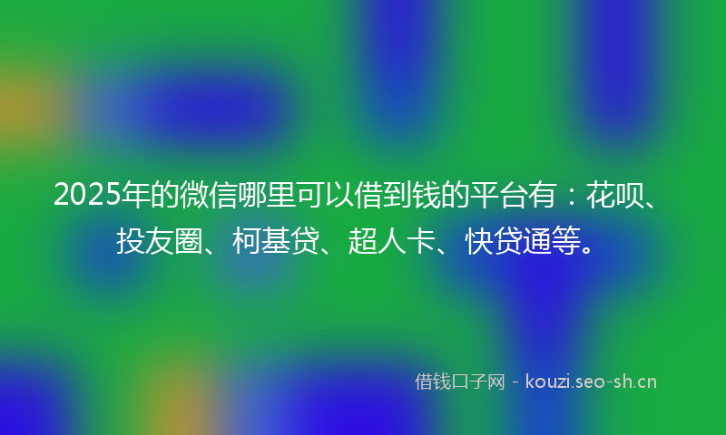 2025年的微信哪里可以借到钱的平台有：花呗、投友圈、柯基贷、超人卡、快贷通等。