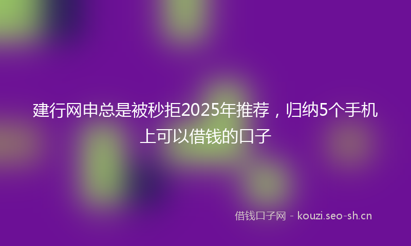 建行网申总是被秒拒2025年推荐，归纳5个手机上可以借钱的口子