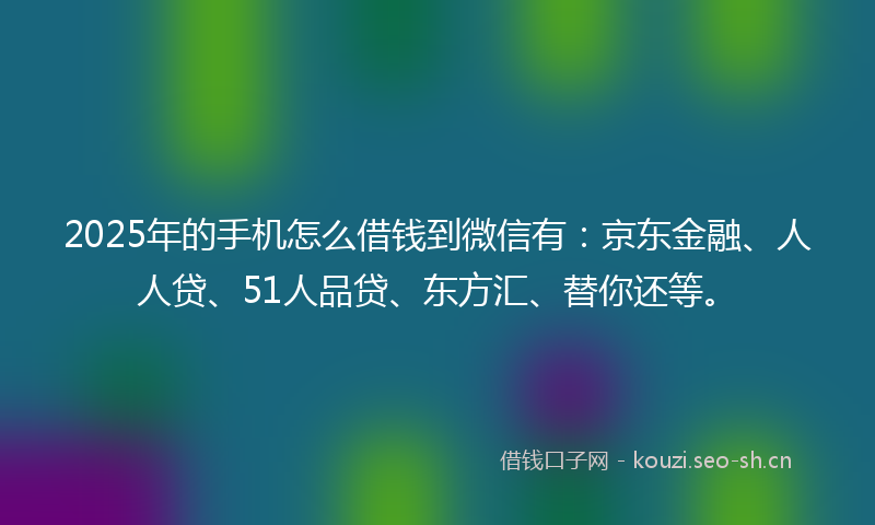 2025年的手机怎么借钱到微信有：京东金融、人人贷、51人品贷、东方汇、替你还等。