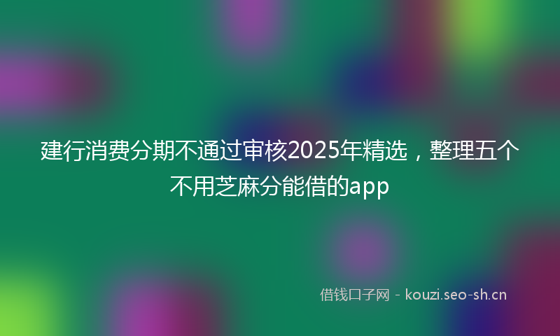 建行消费分期不通过审核2025年精选，整理五个不用芝麻分能借的app