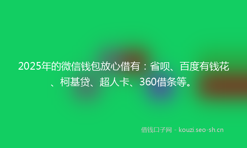 2025年的微信钱包放心借有：省呗、百度有钱花、柯基贷、超人卡、360借条等。