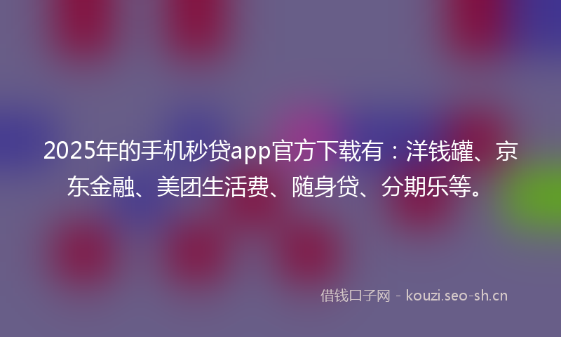 2025年的手机秒贷app官方下载有：洋钱罐、京东金融、美团生活费、随身贷、分期乐等。