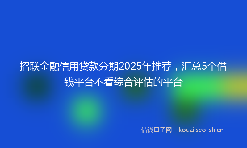 招联金融信用贷款分期2025年推荐，汇总5个借钱平台不看综合评估的平台