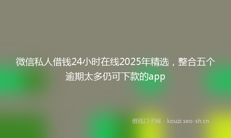 微信私人借钱24小时在线2025年精选，整合五个逾期太多仍可下款的app