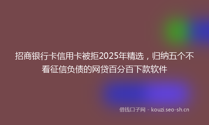 招商银行卡信用卡被拒2025年精选，归纳五个不看征信负债的网贷百分百下款软件
