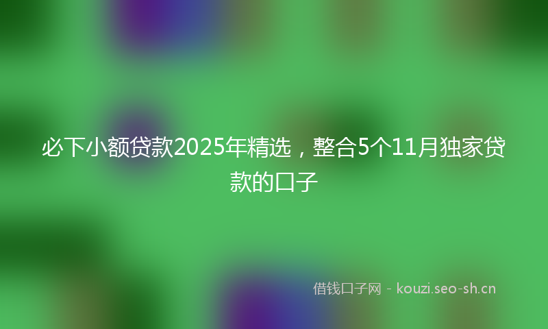 必下小额贷款2025年精选，整合5个11月独家贷款的口子