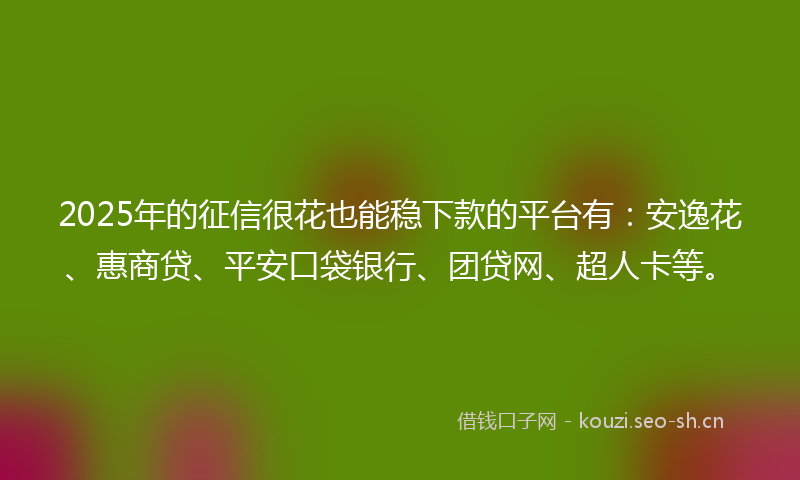 2025年的征信很花也能稳下款的平台有：安逸花、惠商贷、平安口袋银行、团贷网、超人卡等。