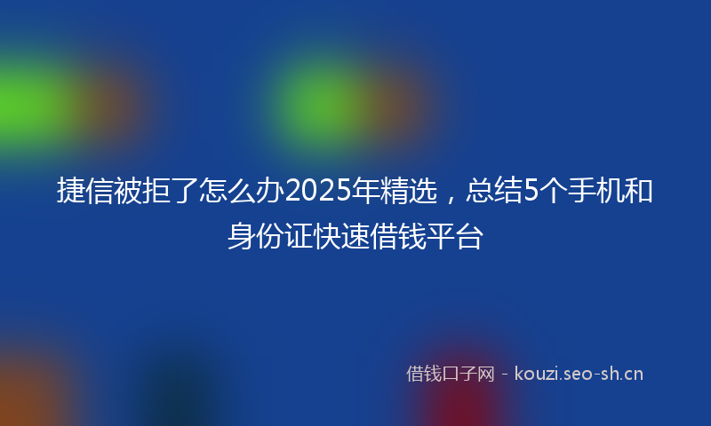 捷信被拒了怎么办2025年精选，总结5个手机和身份证快速借钱平台